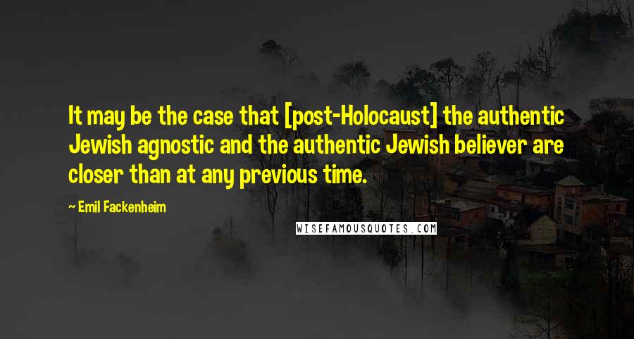 Emil Fackenheim quotes: It may be the case that [post-Holocaust] the authentic Jewish agnostic and the authentic Jewish believer are closer than at any previous time.