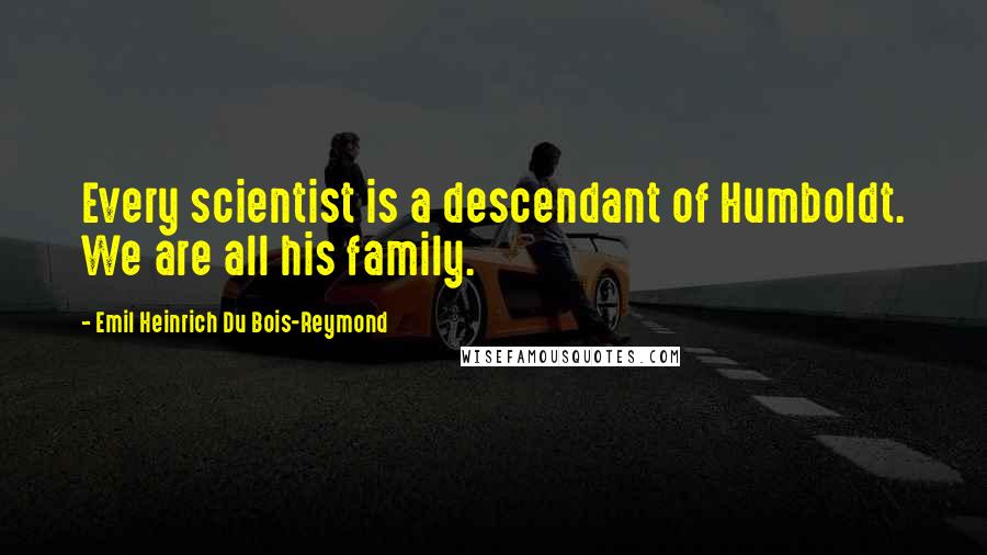 Emil Heinrich Du Bois-Reymond quotes: Every scientist is a descendant of Humboldt. We are all his family.