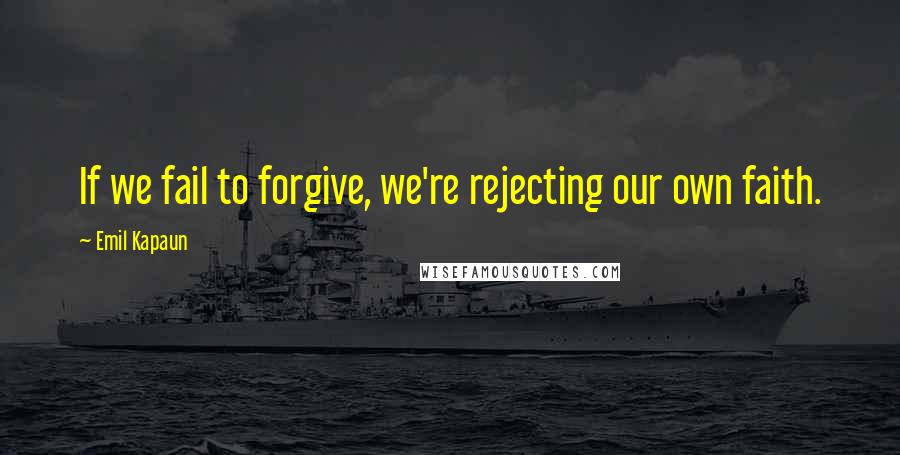 Emil Kapaun quotes: If we fail to forgive, we're rejecting our own faith.