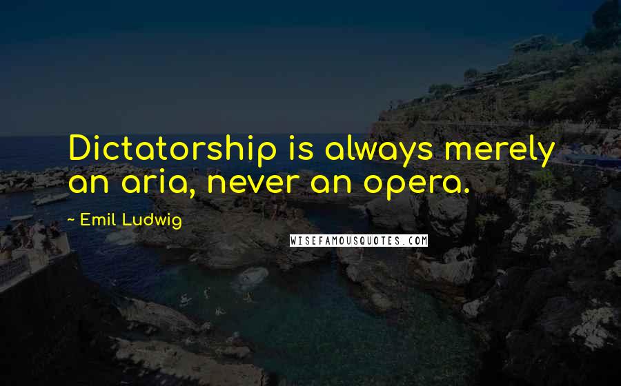 Emil Ludwig quotes: Dictatorship is always merely an aria, never an opera.