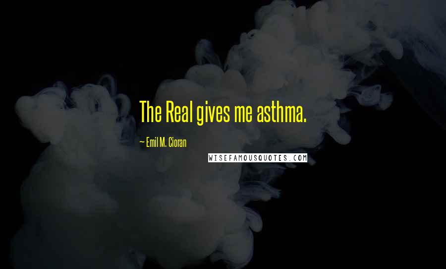 Emil M. Cioran quotes: The Real gives me asthma.