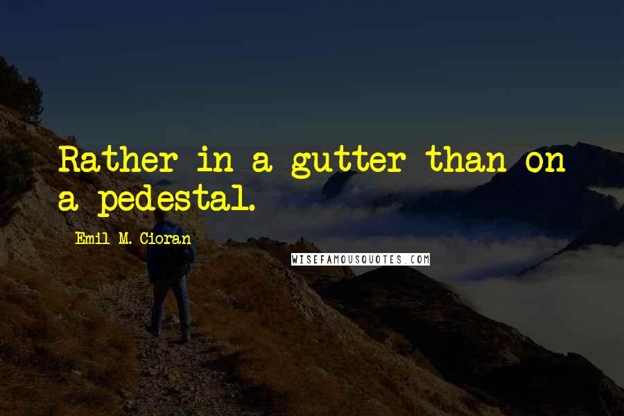 Emil M. Cioran quotes: Rather in a gutter than on a pedestal.