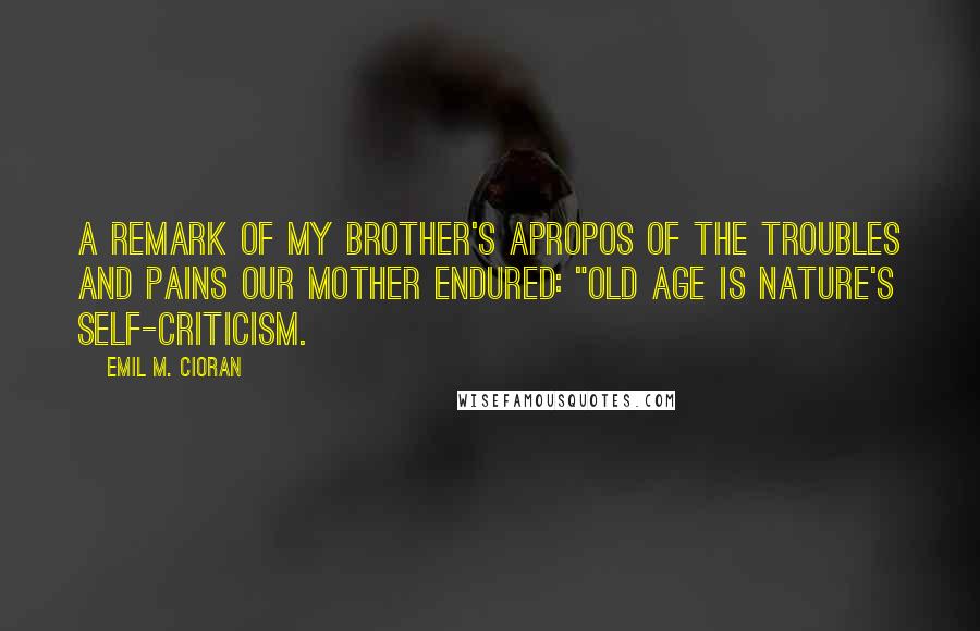 Emil M. Cioran quotes: A remark of my brother's apropos of the troubles and pains our mother endured: "Old age is nature's self-criticism.