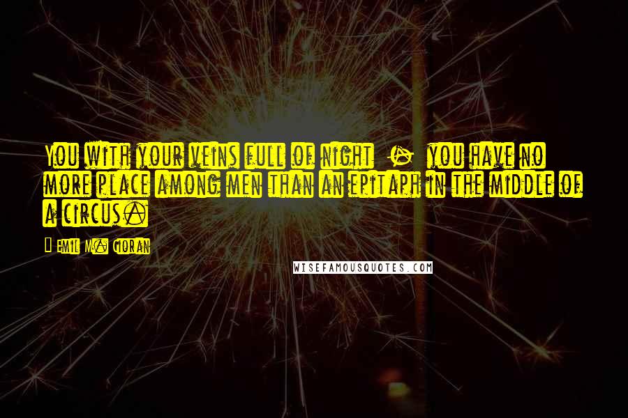 Emil M. Cioran quotes: You with your veins full of night - you have no more place among men than an epitaph in the middle of a circus. Emil M. Cioran quotes: You with your veins full of night - you have no more place among men than an epitaph in the middle of a circus.
