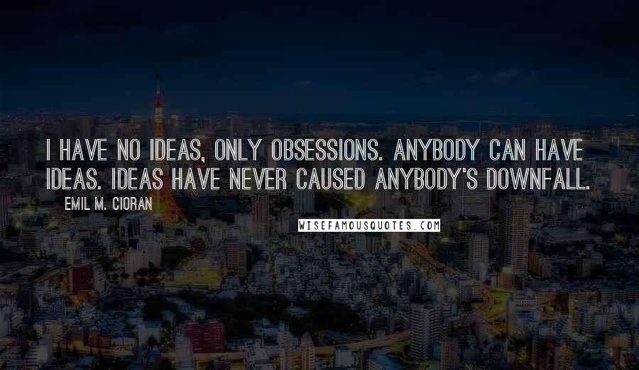 Emil M. Cioran quotes: I have no ideas, only obsessions. Anybody can have ideas. Ideas have never caused anybody's downfall.