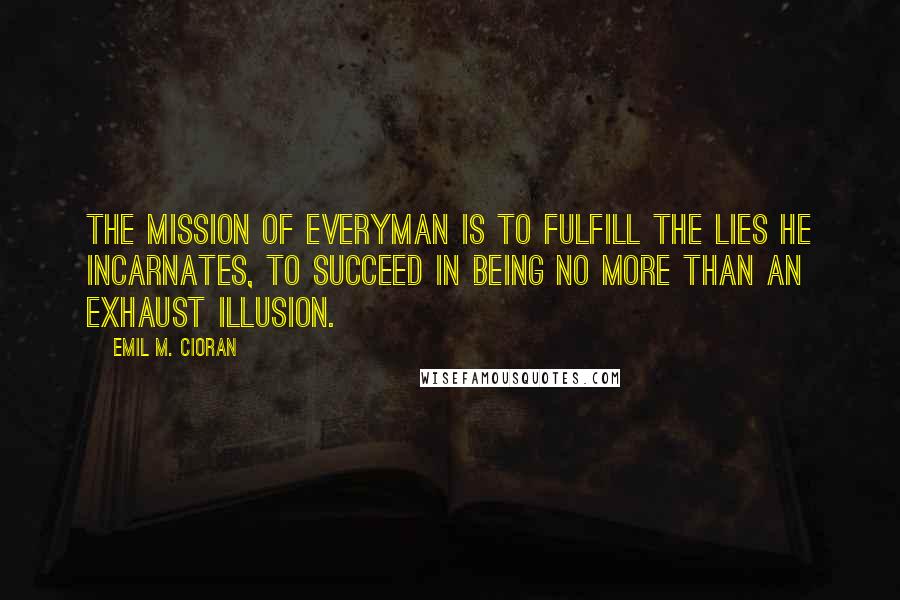 Emil M. Cioran quotes: The mission of Everyman is to fulfill the lies he incarnates, to succeed in being no more than an exhaust illusion.