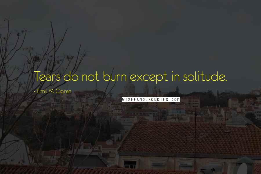 Emil M. Cioran quotes: Tears do not burn except in solitude.