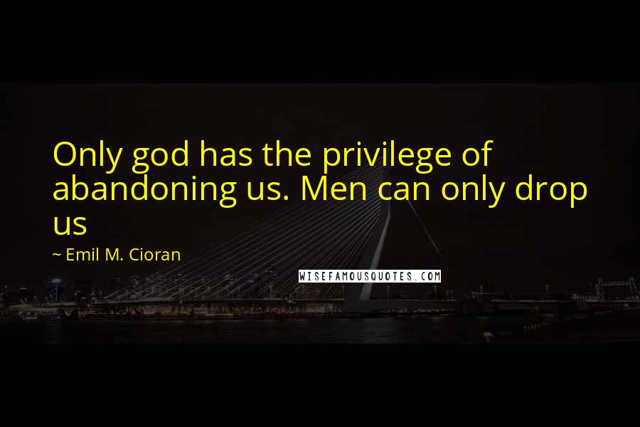 Emil M. Cioran quotes: Only god has the privilege of abandoning us. Men can only drop us