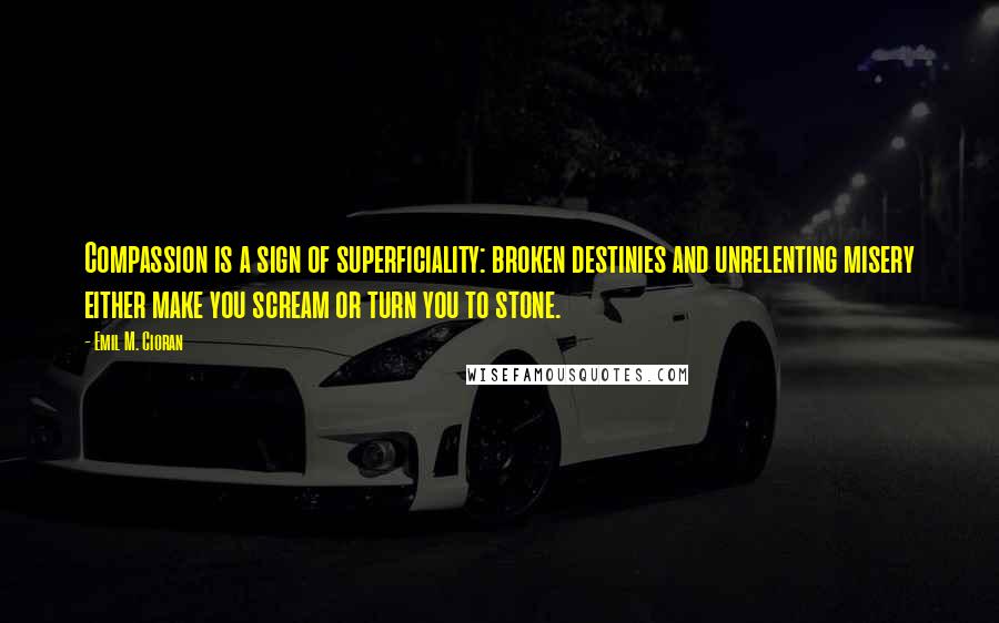 Emil M. Cioran quotes: Compassion is a sign of superficiality: broken destinies and unrelenting misery either make you scream or turn you to stone. Emil M. Cioran quotes: Compassion is a sign of superficiality: broken destinies and unrelenting misery either make you scream or turn you to stone.