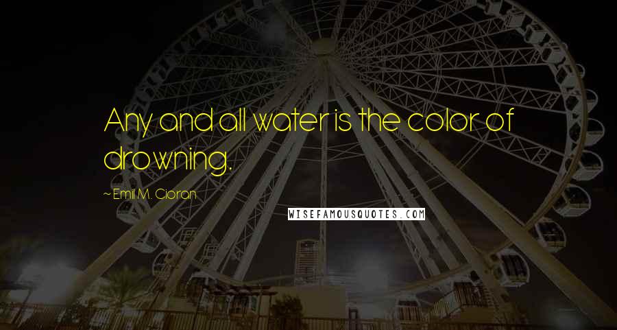Emil M. Cioran quotes: Any and all water is the color of drowning.