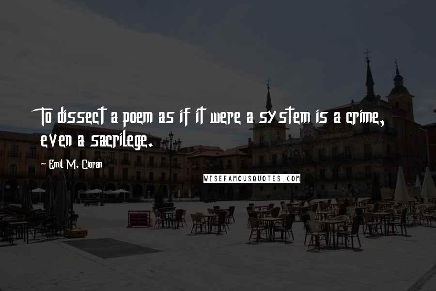 Emil M. Cioran quotes: To dissect a poem as if it were a system is a crime, even a sacrilege.