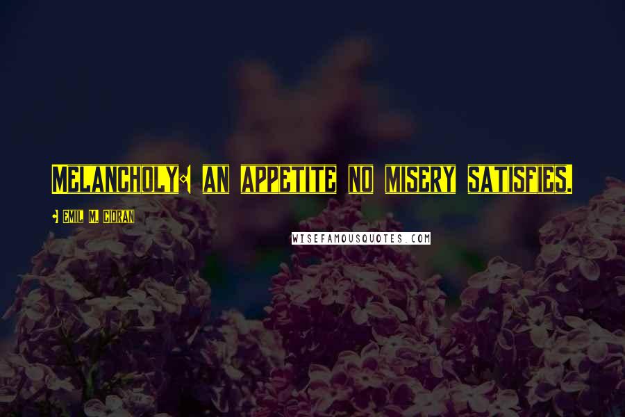 Emil M. Cioran quotes: Melancholy: an appetite no misery satisfies.