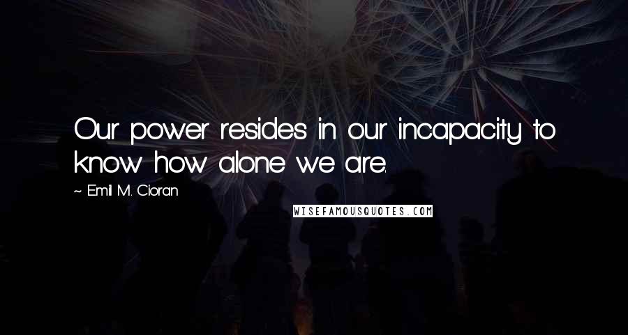 Emil M. Cioran quotes: Our power resides in our incapacity to know how alone we are.