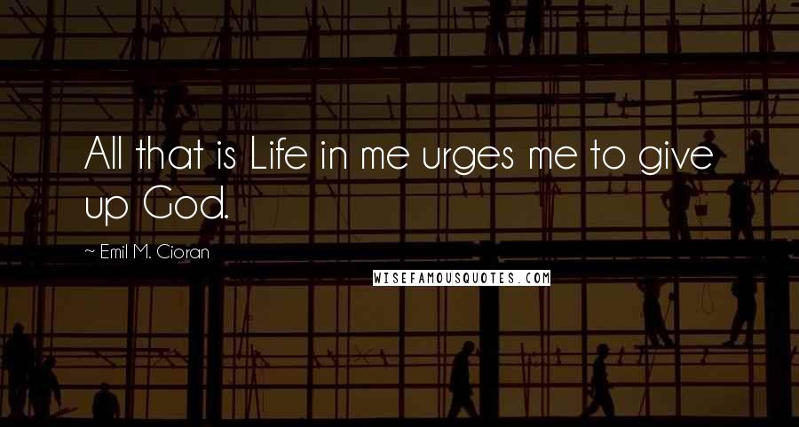 Emil M. Cioran quotes: All that is Life in me urges me to give up God.