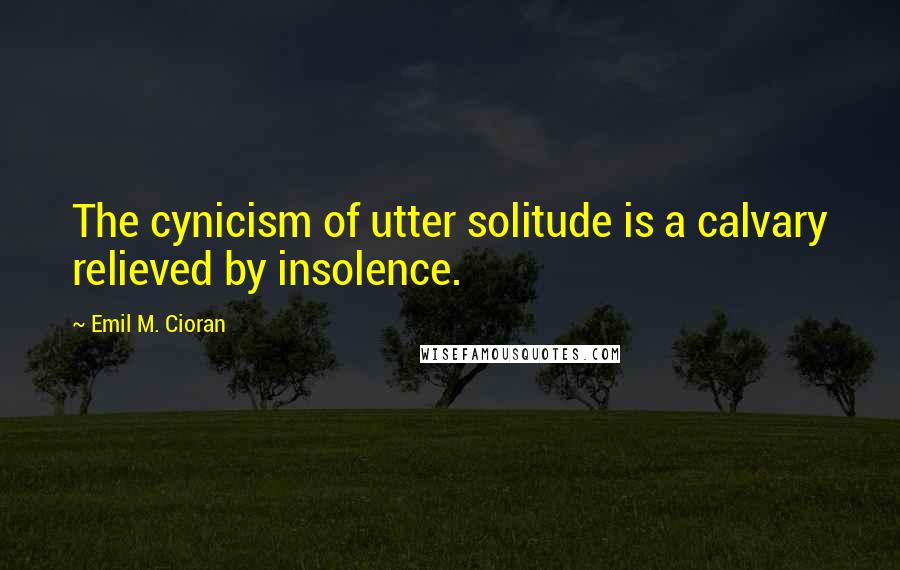 Emil M. Cioran quotes: The cynicism of utter solitude is a calvary relieved by insolence.