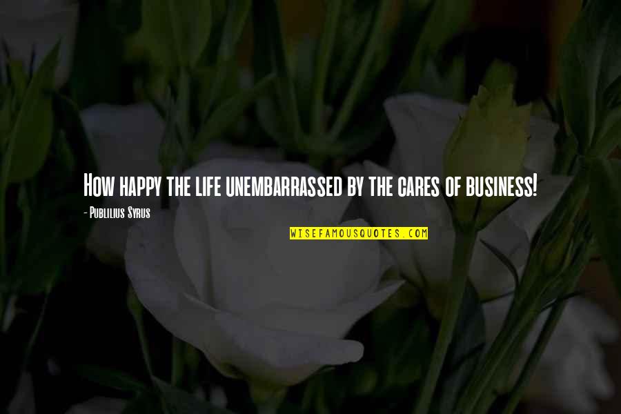 Emil Muzz Quotes By Publilius Syrus: How happy the life unembarrassed by the cares Emil Muzz Quotes By Publilius Syrus: How happy the life unembarrassed by the cares