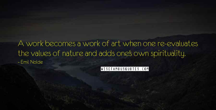 Emil Nolde quotes: A work becomes a work of art when one re-evaluates the values of nature and adds one's own spirituality.