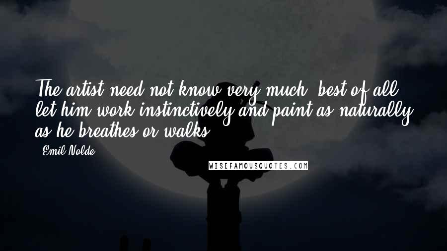 Emil Nolde quotes: The artist need not know very much; best of all let him work instinctively and paint as naturally as he breathes or walks.