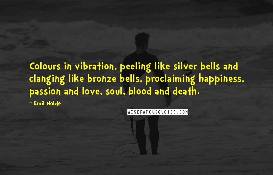 Emil Nolde quotes: Colours in vibration, peeling like silver bells and clanging like bronze bells, proclaiming happiness, passion and love, soul, blood and death.