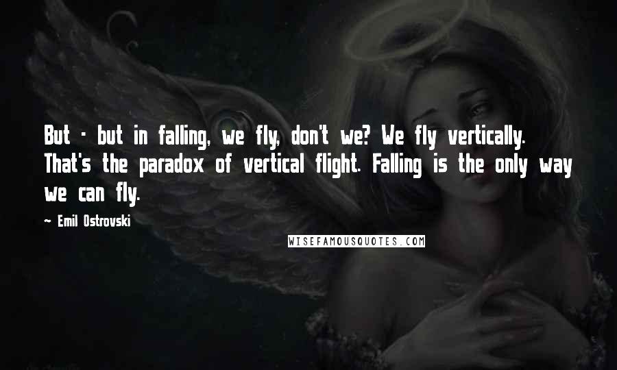 Emil Ostrovski quotes: But - but in falling, we fly, don't we? We fly vertically. That's the paradox of vertical flight. Falling is the only way we can fly.