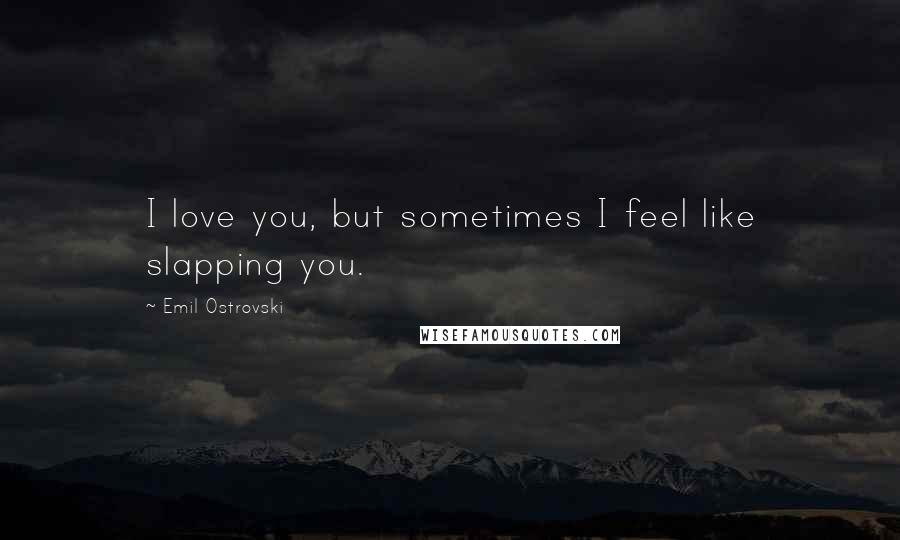 Emil Ostrovski quotes: I love you, but sometimes I feel like slapping you.