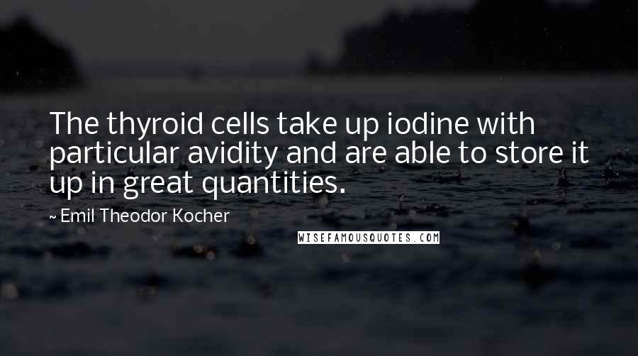 Emil Theodor Kocher quotes: The thyroid cells take up iodine with particular avidity and are able to store it up in great quantities.