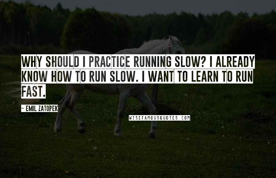 Emil Zatopek quotes: Why should I practice running slow? I already know how to run slow. I want to learn to run fast.