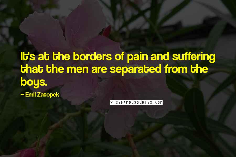 Emil Zatopek quotes: It's at the borders of pain and suffering that the men are separated from the boys.