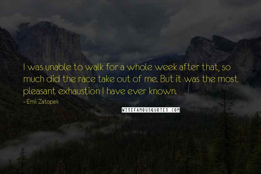 Emil Zatopek quotes: I was unable to walk for a whole week after that, so much did the race take out of me. But it was the most pleasant exhaustion I have ever