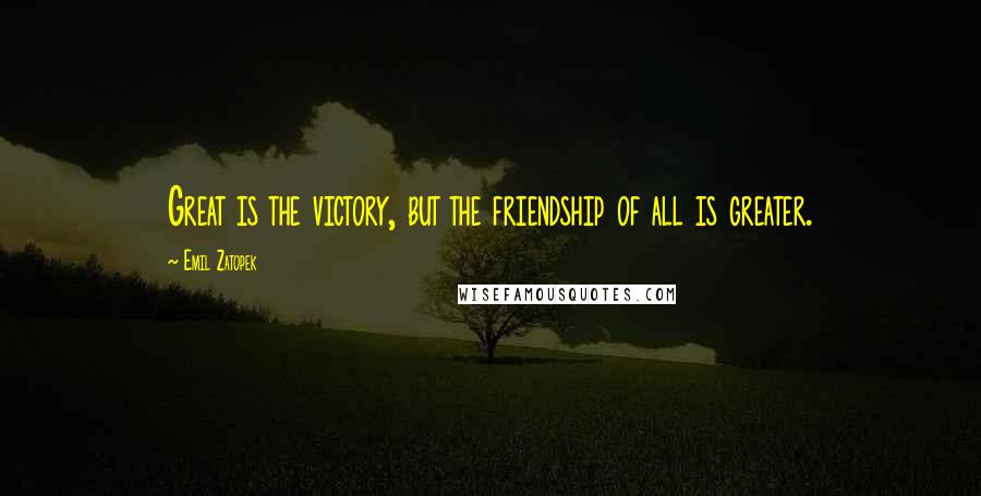 Emil Zatopek quotes: Great is the victory, but the friendship of all is greater.