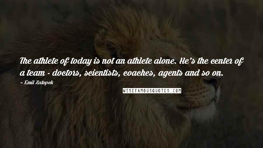 Emil Zatopek quotes: The athlete of today is not an athlete alone. He's the center of a team - doctors, scientists, coaches, agents and so on. Emil Zatopek quotes: The athlete of today is not an athlete alone. He's the center of a team - doctors, scientists, coaches, agents and so on.