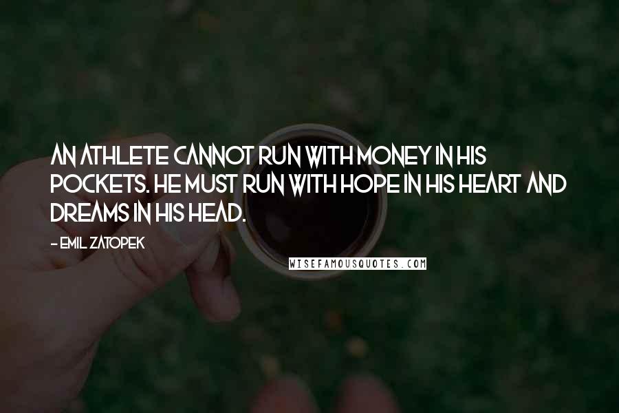 Emil Zatopek quotes: An athlete cannot run with money in his pockets. He must run with hope in his heart and dreams in his head. Emil Zatopek quotes: An athlete cannot run with money in his pockets. He must run with hope in his heart and dreams in his head.