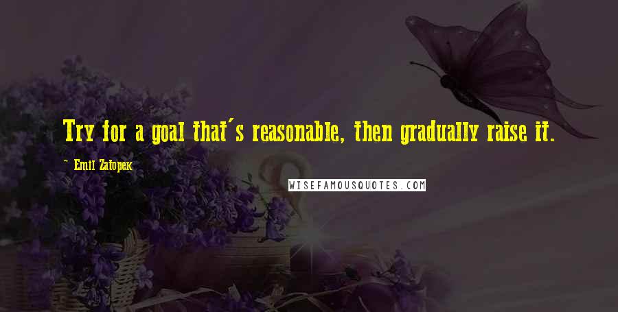 Emil Zatopek quotes: Try for a goal that's reasonable, then gradually raise it.