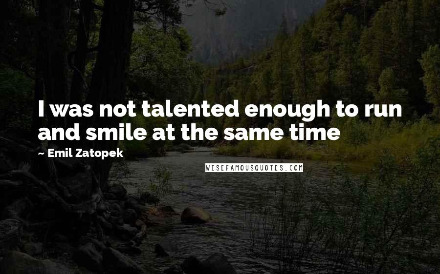 Emil Zatopek quotes: I was not talented enough to run and smile at the same time