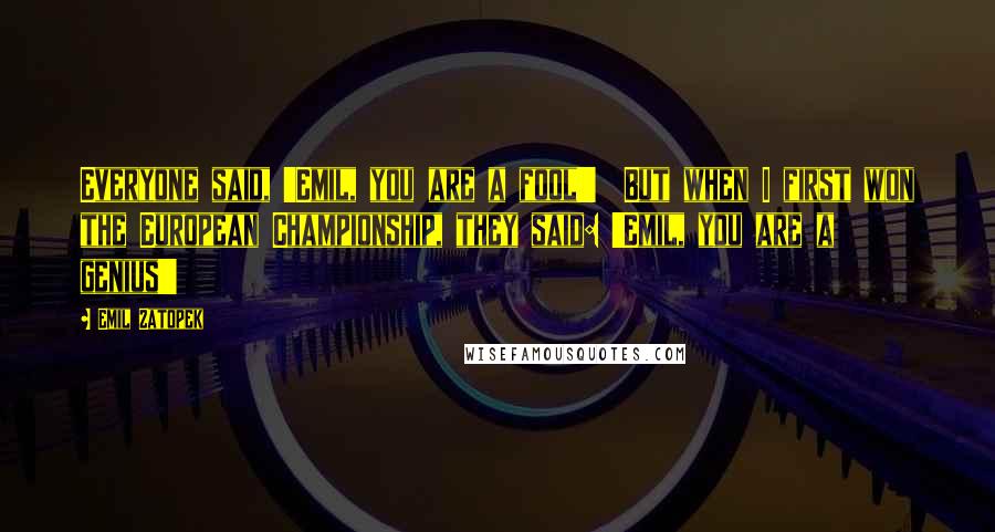 Emil Zatopek quotes: Everyone said, 'Emil, you are a fool!' But when I first won the European Championship, they said: 'Emil, you are a genius!'