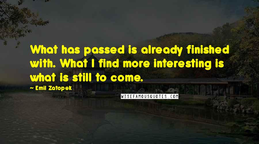 Emil Zatopek quotes: What has passed is already finished with. What I find more interesting is what is still to come.