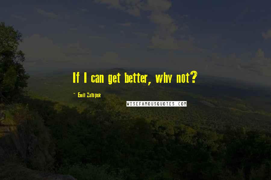 Emil Zatopek quotes: If I can get better, why not?