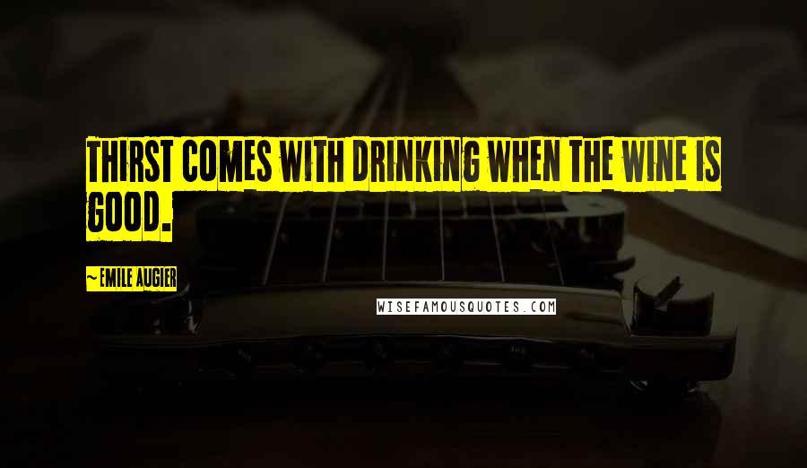 Emile Augier quotes: Thirst comes with drinking when the wine is good.