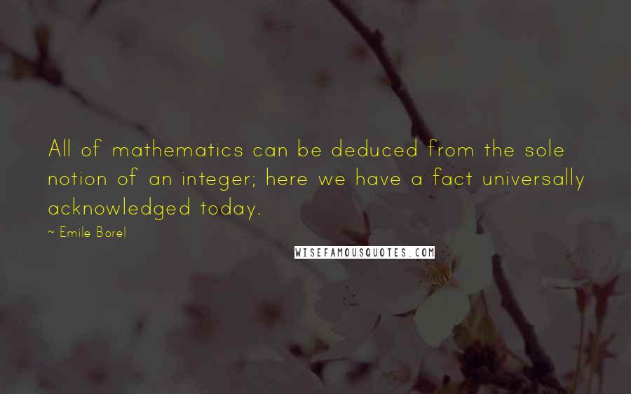 Emile Borel quotes: All of mathematics can be deduced from the sole notion of an integer; here we have a fact universally acknowledged today.