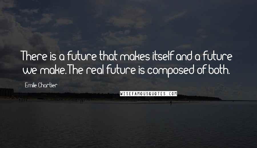 Emile Chartier quotes: There is a future that makes itself and a future we make. The real future is composed of both.