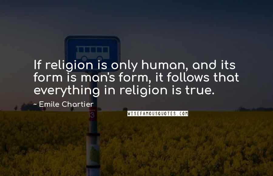 Emile Chartier quotes: If religion is only human, and its form is man's form, it follows that everything in religion is true.