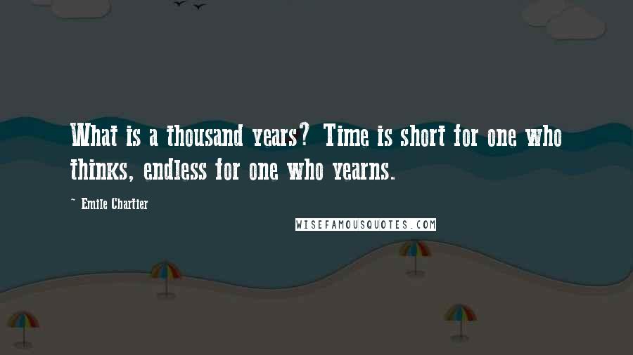 Emile Chartier quotes: What is a thousand years? Time is short for one who thinks, endless for one who yearns.