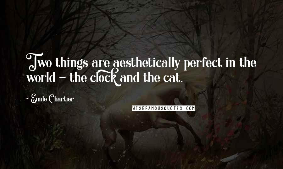 Emile Chartier quotes: Two things are aesthetically perfect in the world - the clock and the cat.