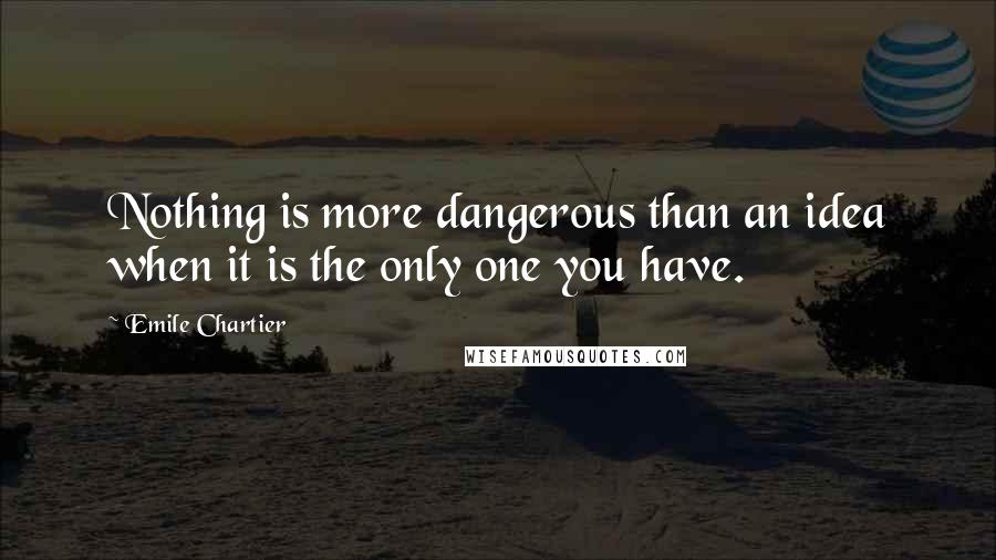 Emile Chartier quotes: Nothing is more dangerous than an idea when it is the only one you have.