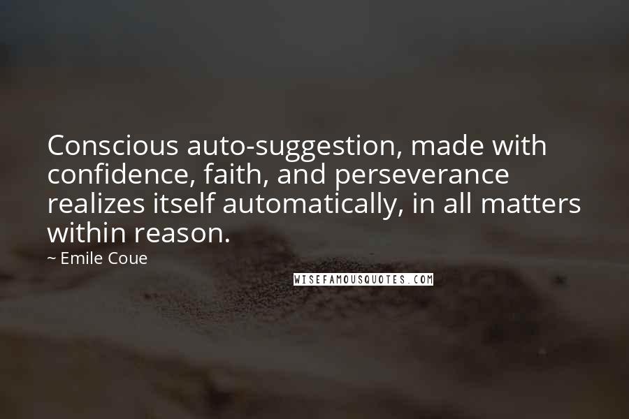 Emile Coue quotes: Conscious auto-suggestion, made with confidence, faith, and perseverance realizes itself automatically, in all matters within reason.