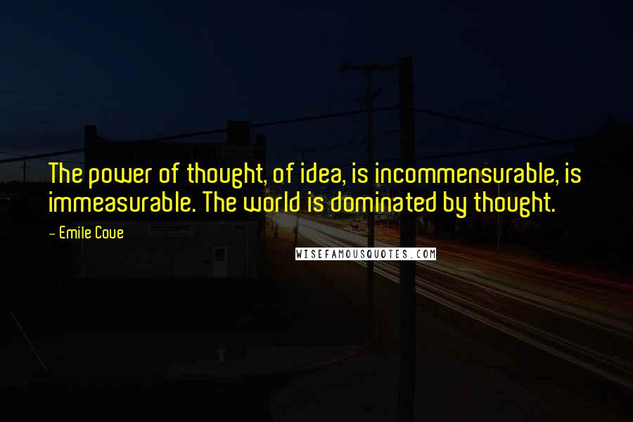 Emile Coue quotes: The power of thought, of idea, is incommensurable, is immeasurable. The world is dominated by thought.