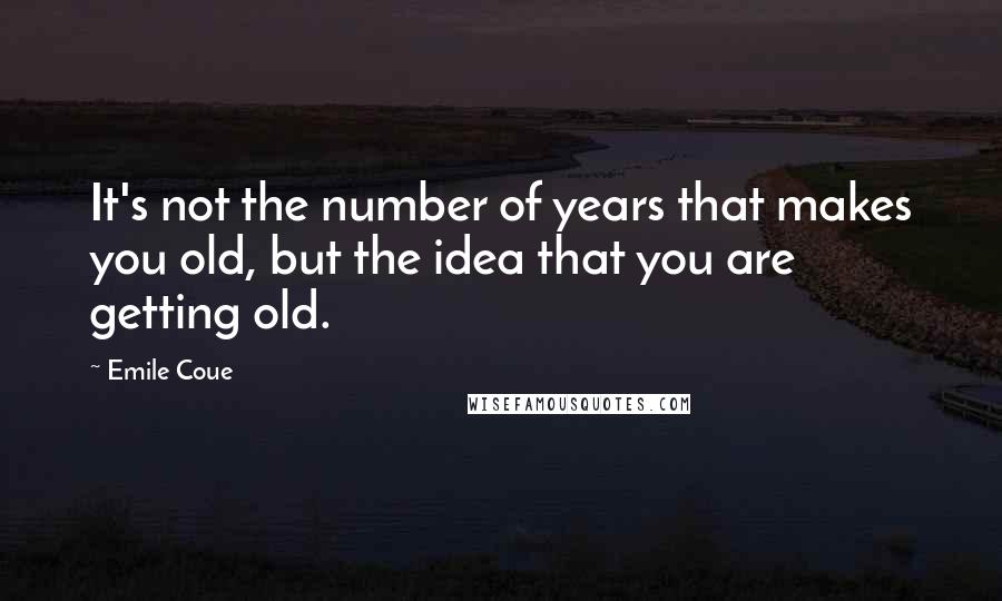 Emile Coue quotes: It's not the number of years that makes you old, but the idea that you are getting old.