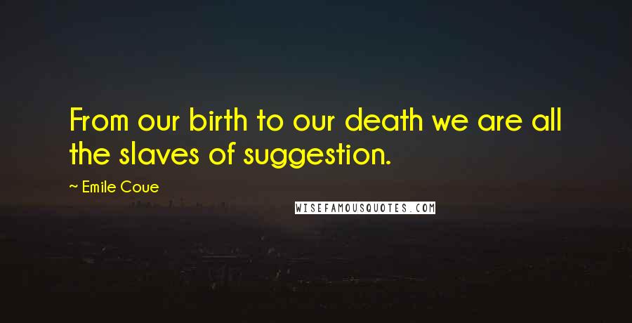 Emile Coue quotes: From our birth to our death we are all the slaves of suggestion.