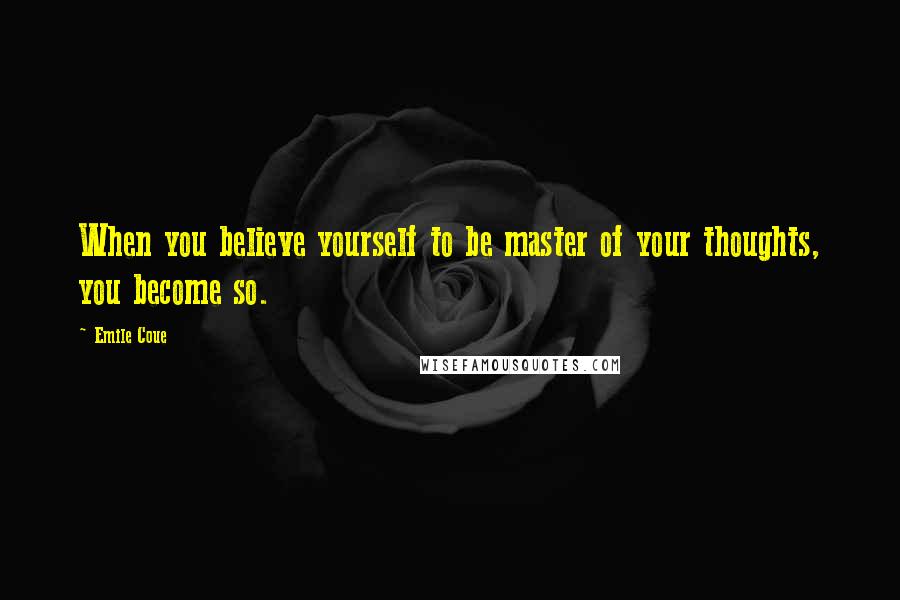 Emile Coue quotes: When you believe yourself to be master of your thoughts, you become so.