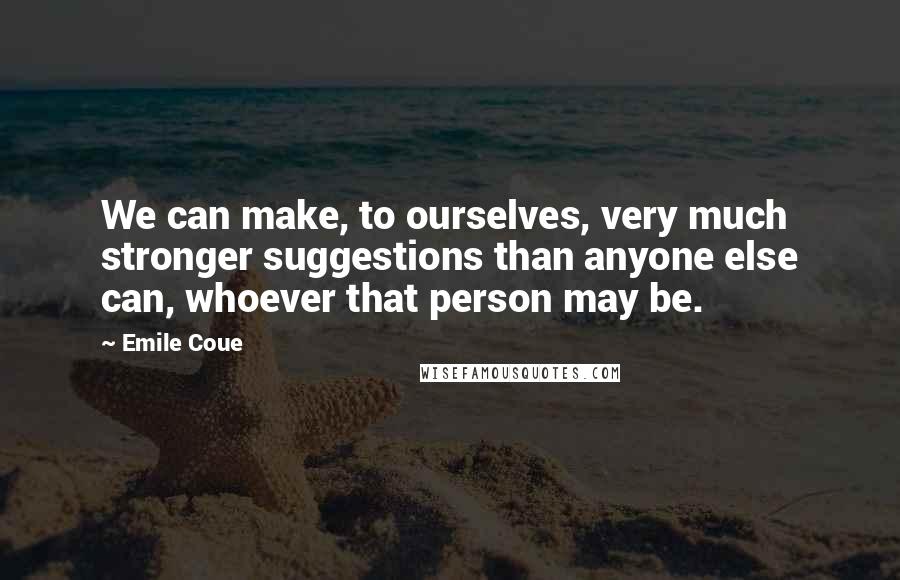 Emile Coue quotes: We can make, to ourselves, very much stronger suggestions than anyone else can, whoever that person may be. Emile Coue quotes: We can make, to ourselves, very much stronger suggestions than anyone else can, whoever that person may be.